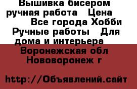 Вышивка бисером, ручная работа › Цена ­ 15 000 - Все города Хобби. Ручные работы » Для дома и интерьера   . Воронежская обл.,Нововоронеж г.